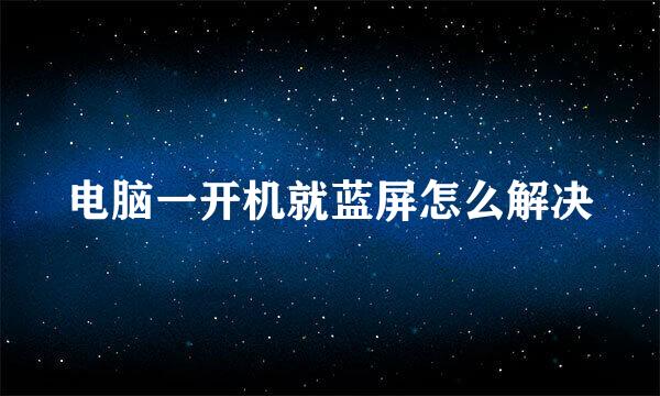 电脑一开机就蓝屏怎么解决