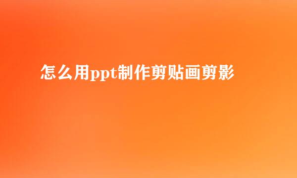 怎么用ppt制作剪贴画剪影