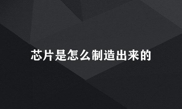 芯片是怎么制造出来的