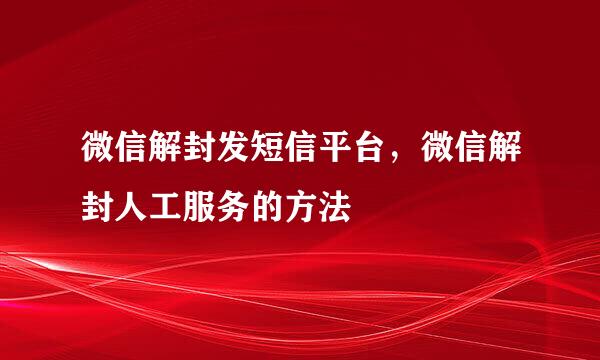微信解封发短信平台，微信解封人工服务的方法