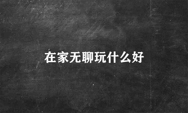 在家无聊玩什么好