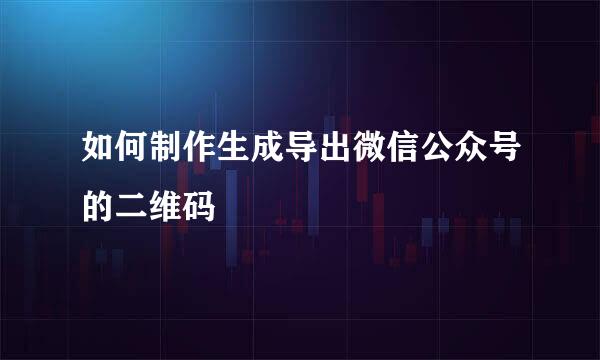如何制作生成导出微信公众号的二维码