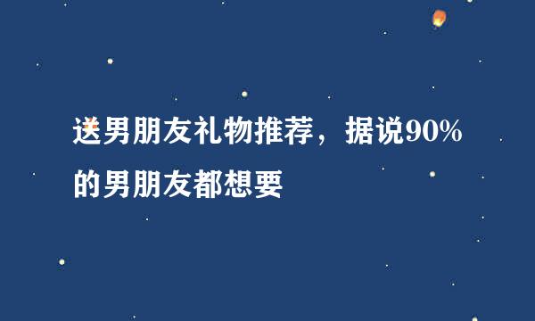 送男朋友礼物推荐，据说90%的男朋友都想要