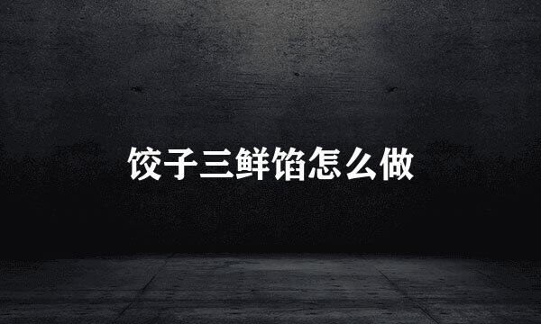 饺子三鲜馅怎么做