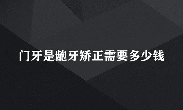 门牙是龅牙矫正需要多少钱