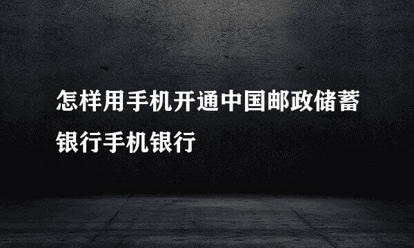 怎样用手机开通中国邮政储蓄银行手机银行