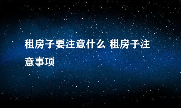 租房子要注意什么 租房子注意事项