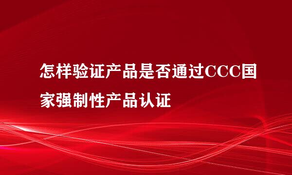 怎样验证产品是否通过CCC国家强制性产品认证