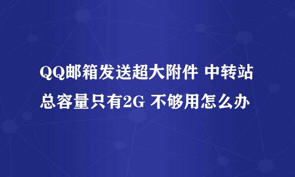 QQ邮箱发送超大附件 中转站总容量只有2G 不够用怎么办