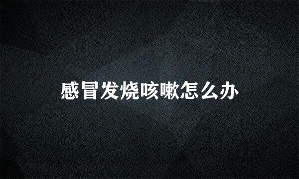 感冒发烧咳嗽怎么办