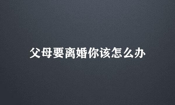 父母要离婚你该怎么办