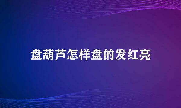 盘葫芦怎样盘的发红亮