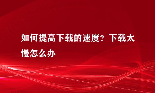 如何提高下载的速度？下载太慢怎么办