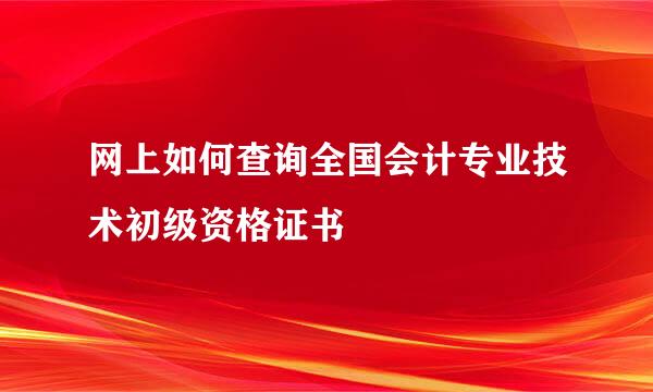 网上如何查询全国会计专业技术初级资格证书