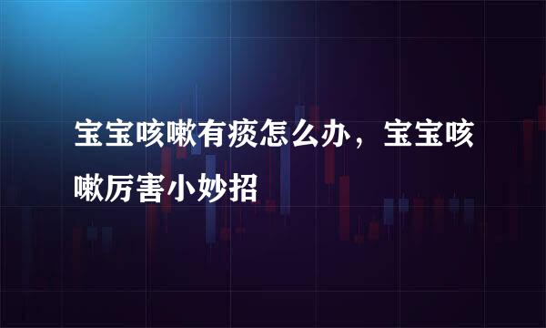 宝宝咳嗽有痰怎么办，宝宝咳嗽厉害小妙招