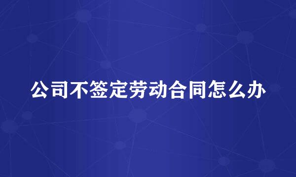 公司不签定劳动合同怎么办