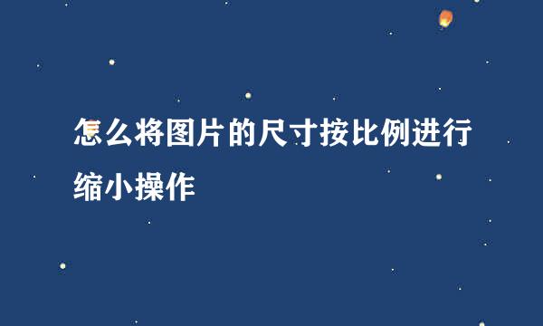 怎么将图片的尺寸按比例进行缩小操作