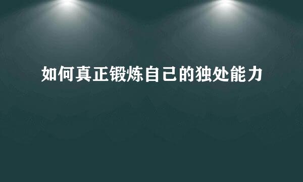 如何真正锻炼自己的独处能力