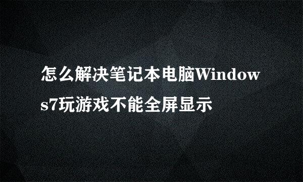 怎么解决笔记本电脑Windows7玩游戏不能全屏显示