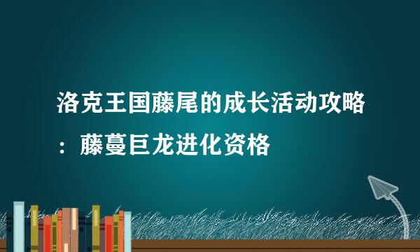 洛克王国藤尾的成长活动攻略：藤蔓巨龙进化资格