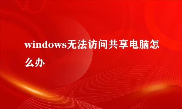 windows无法访问共享电脑怎么办
