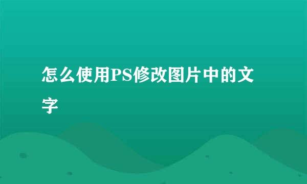 怎么使用PS修改图片中的文字