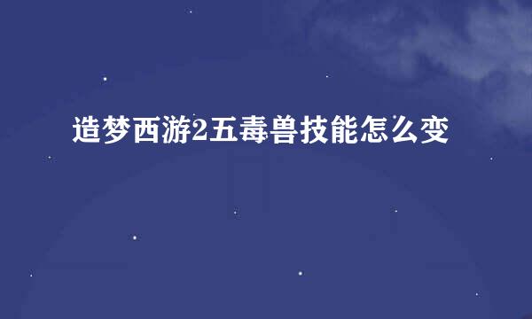 造梦西游2五毒兽技能怎么变
