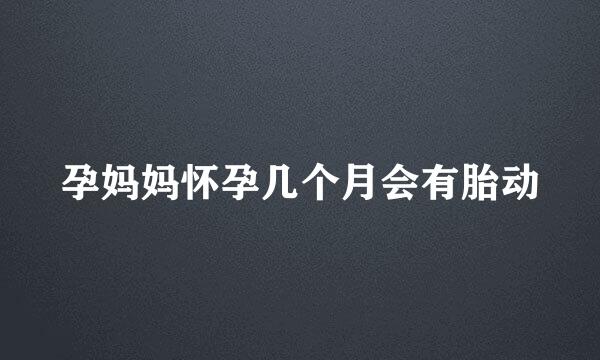 孕妈妈怀孕几个月会有胎动