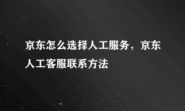 京东怎么选择人工服务，京东人工客服联系方法