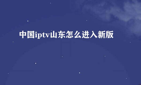 中国iptv山东怎么进入新版