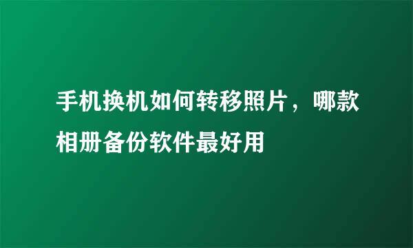手机换机如何转移照片，哪款相册备份软件最好用