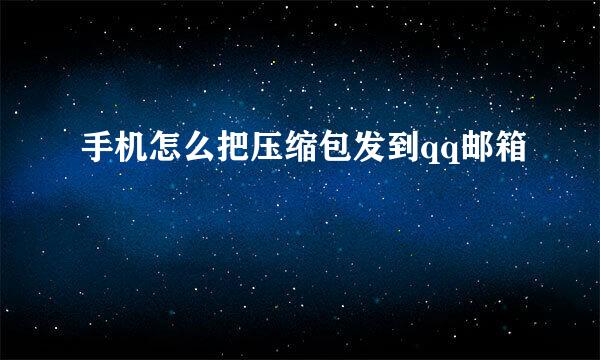 手机怎么把压缩包发到qq邮箱