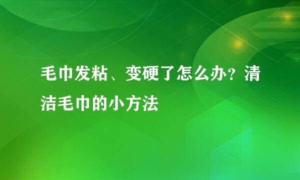 毛巾发粘、变硬了怎么办？清洁毛巾的小方法