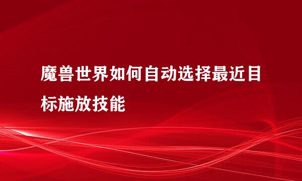 魔兽世界如何自动选择最近目标施放技能