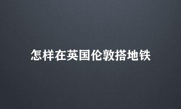 怎样在英国伦敦搭地铁
