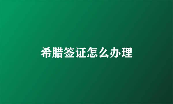 希腊签证怎么办理