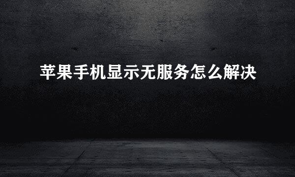 苹果手机显示无服务怎么解决