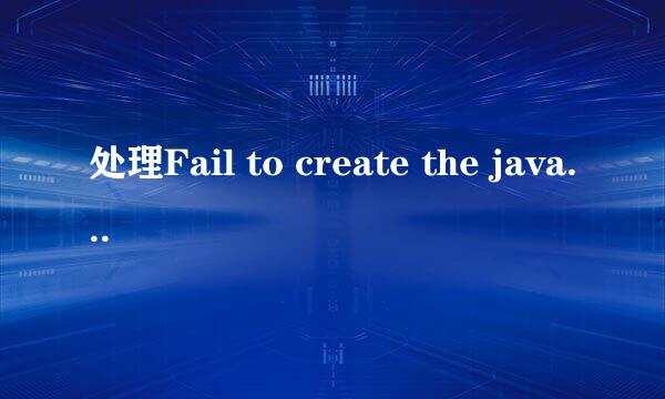 处理Fail to create the java Virtual Machine