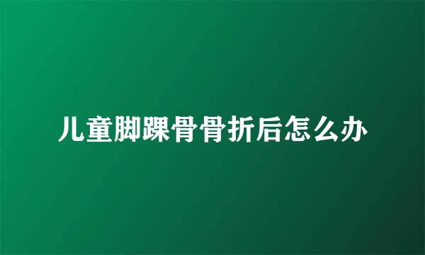 儿童脚踝骨骨折后怎么办