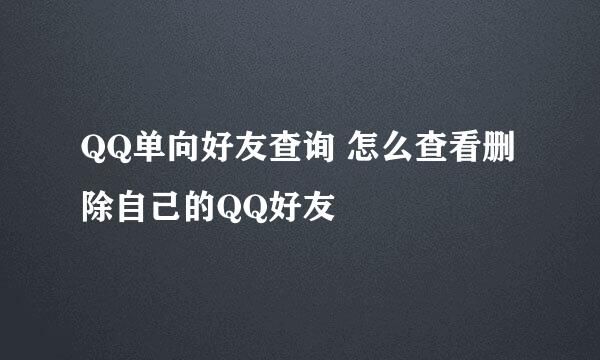 QQ单向好友查询 怎么查看删除自己的QQ好友
