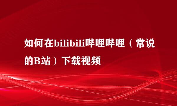 如何在bilibili哔哩哔哩（常说的B站）下载视频