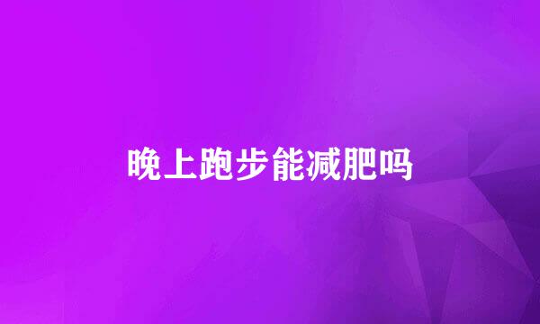 晚上跑步能减肥吗