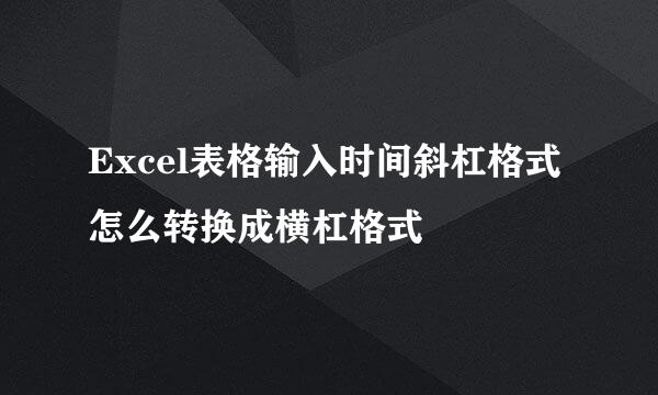 Excel表格输入时间斜杠格式怎么转换成横杠格式