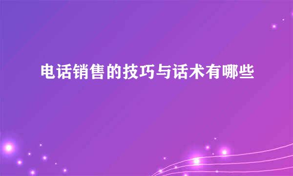 电话销售的技巧与话术有哪些