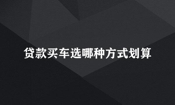 贷款买车选哪种方式划算