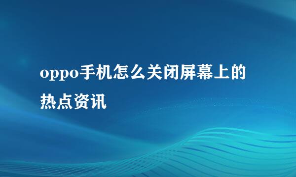 oppo手机怎么关闭屏幕上的热点资讯