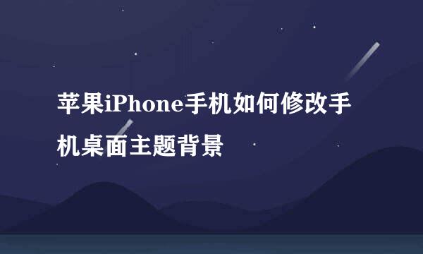 苹果iPhone手机如何修改手机桌面主题背景