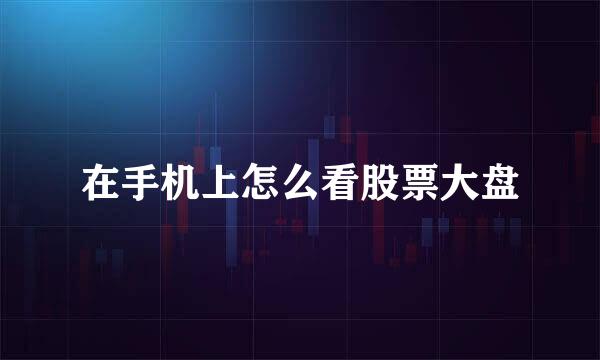 在手机上怎么看股票大盘