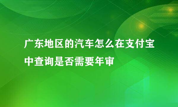广东地区的汽车怎么在支付宝中查询是否需要年审