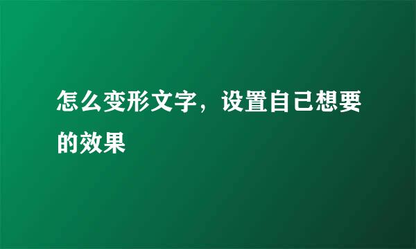 怎么变形文字，设置自己想要的效果